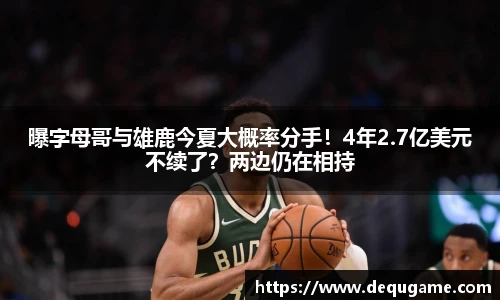 曝字母哥与雄鹿今夏大概率分手！4年2.7亿美元不续了？两边仍在相持