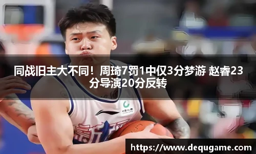 同战旧主大不同！周琦7罚1中仅3分梦游 赵睿23分导演20分反转