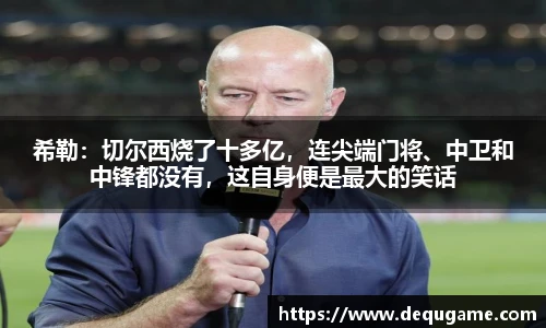 希勒：切尔西烧了十多亿，连尖端门将、中卫和中锋都没有，这自身便是最大的笑话